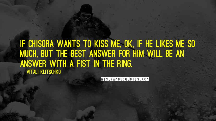 Vitali Klitschko Quotes: If Chisora wants to kiss me, OK, if he likes me so much, but the best answer for him will be an answer with a fist in the ring.