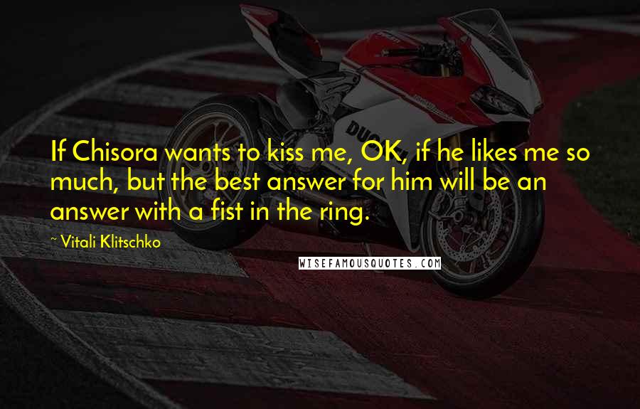Vitali Klitschko Quotes: If Chisora wants to kiss me, OK, if he likes me so much, but the best answer for him will be an answer with a fist in the ring.
