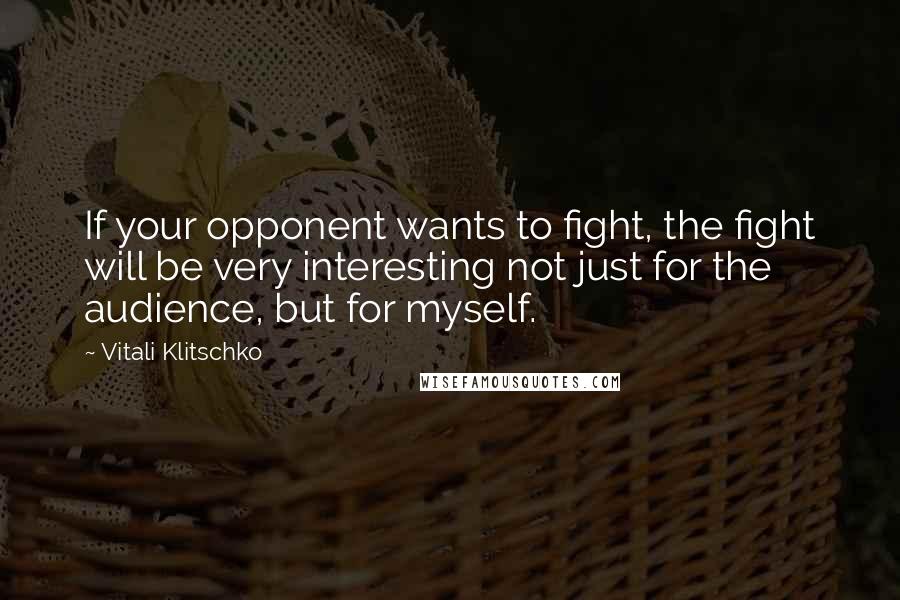 Vitali Klitschko Quotes: If your opponent wants to fight, the fight will be very interesting not just for the audience, but for myself.