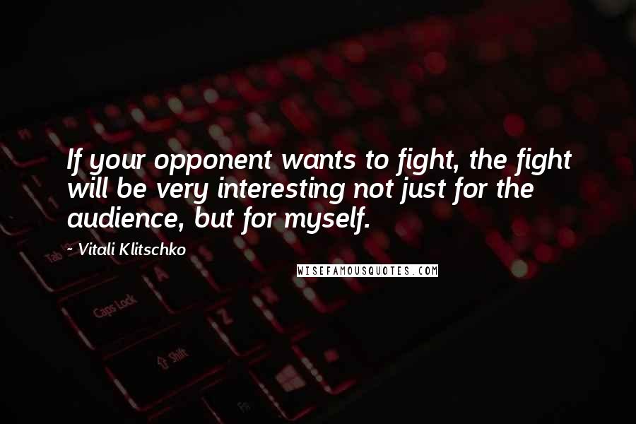 Vitali Klitschko Quotes: If your opponent wants to fight, the fight will be very interesting not just for the audience, but for myself.