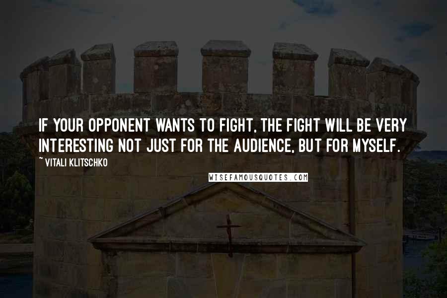 Vitali Klitschko Quotes: If your opponent wants to fight, the fight will be very interesting not just for the audience, but for myself.