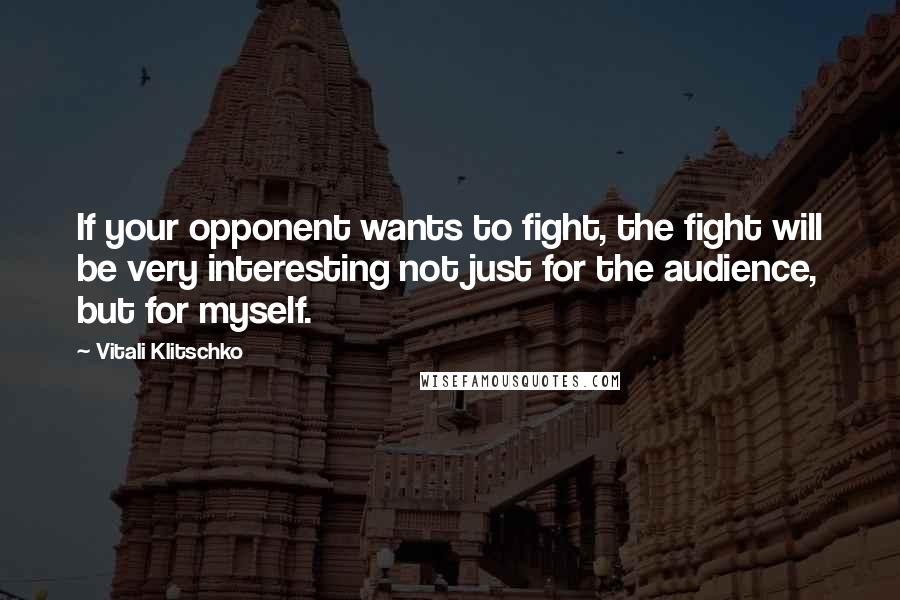 Vitali Klitschko Quotes: If your opponent wants to fight, the fight will be very interesting not just for the audience, but for myself.