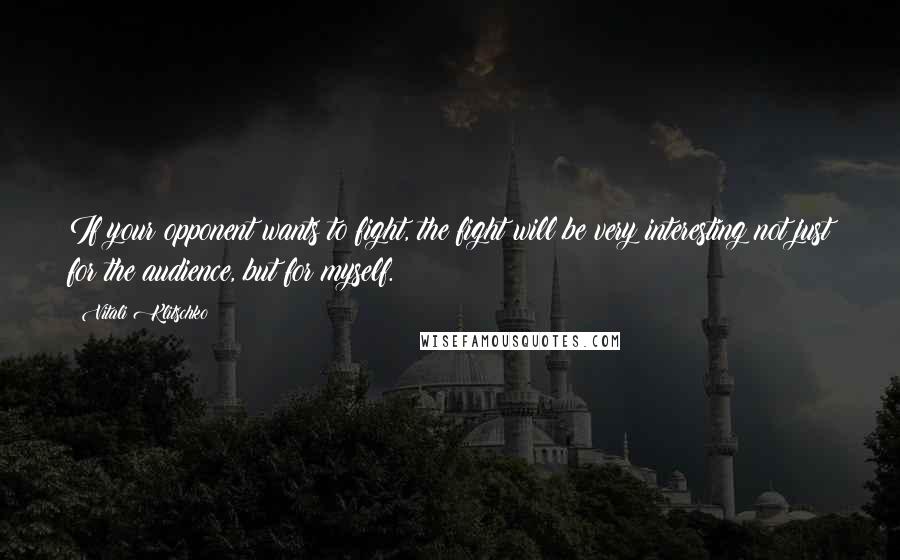 Vitali Klitschko Quotes: If your opponent wants to fight, the fight will be very interesting not just for the audience, but for myself.