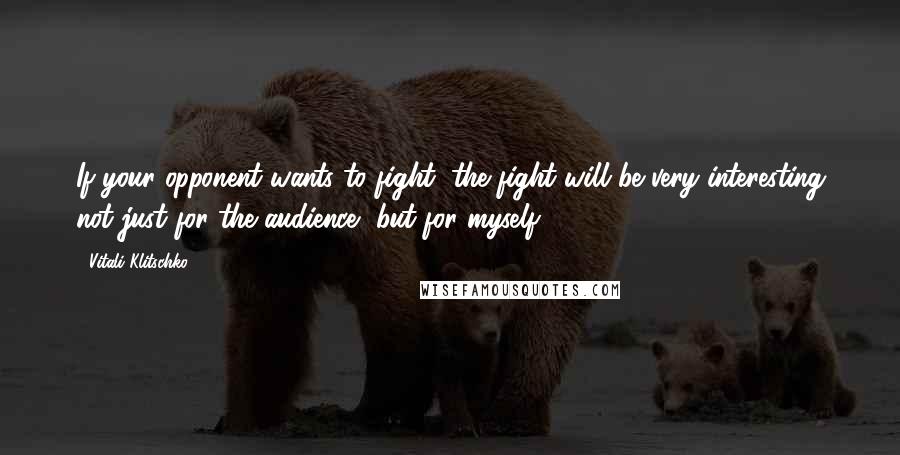 Vitali Klitschko Quotes: If your opponent wants to fight, the fight will be very interesting not just for the audience, but for myself.