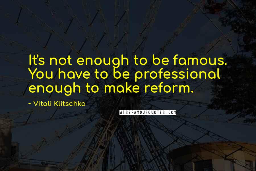 Vitali Klitschko Quotes: It's not enough to be famous. You have to be professional enough to make reform.