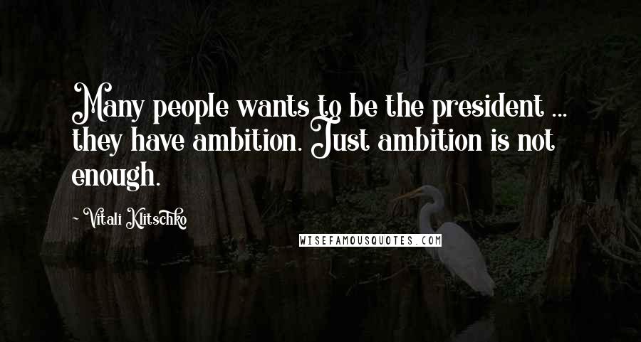 Vitali Klitschko Quotes: Many people wants to be the president ... they have ambition. Just ambition is not enough.