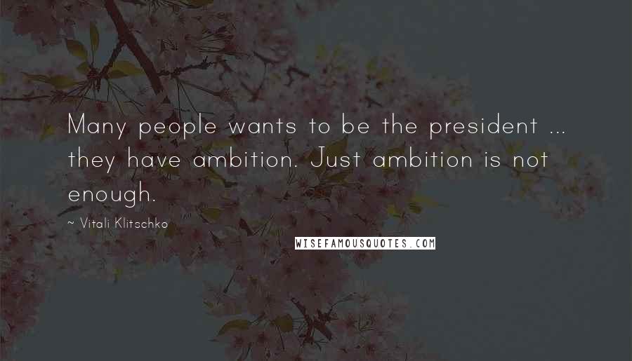 Vitali Klitschko Quotes: Many people wants to be the president ... they have ambition. Just ambition is not enough.