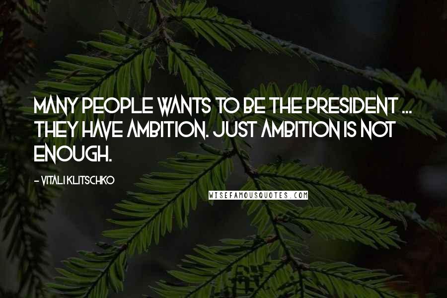 Vitali Klitschko Quotes: Many people wants to be the president ... they have ambition. Just ambition is not enough.