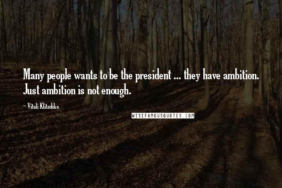 Vitali Klitschko Quotes: Many people wants to be the president ... they have ambition. Just ambition is not enough.