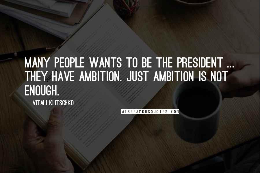 Vitali Klitschko Quotes: Many people wants to be the president ... they have ambition. Just ambition is not enough.