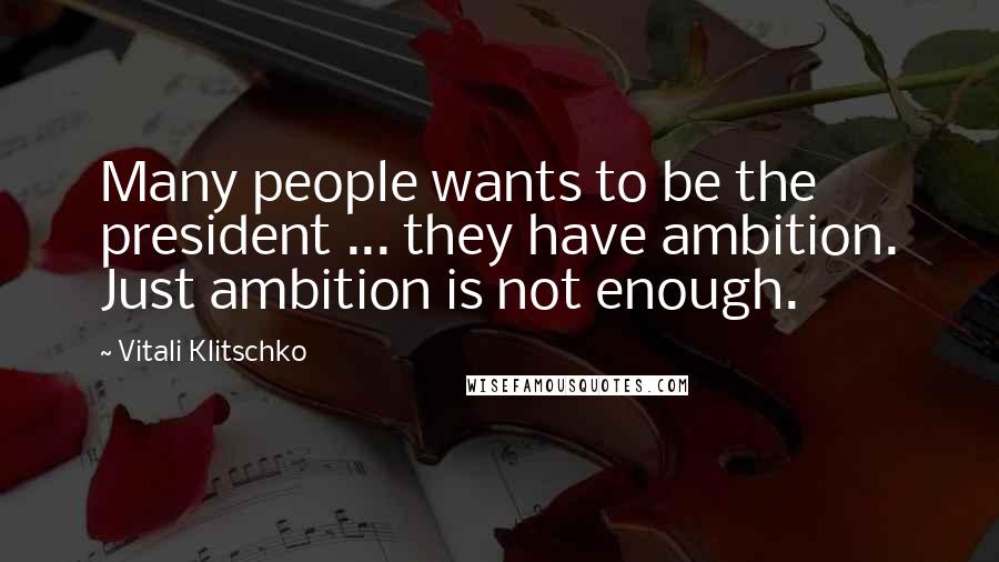 Vitali Klitschko Quotes: Many people wants to be the president ... they have ambition. Just ambition is not enough.