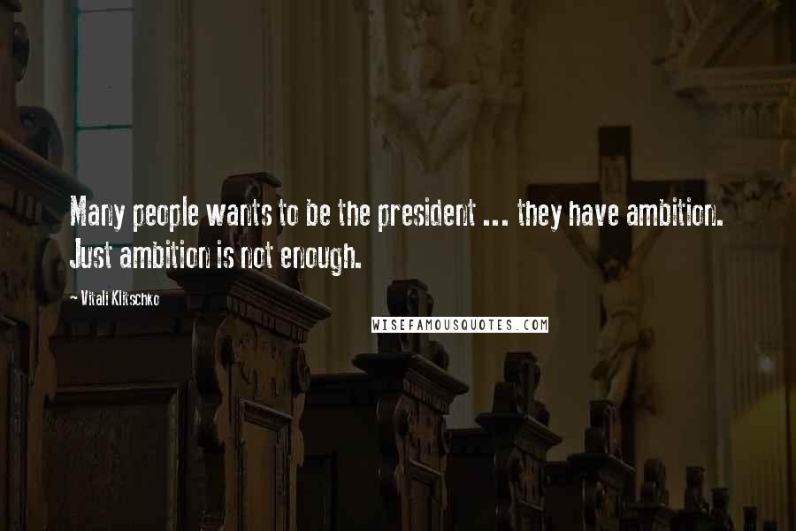 Vitali Klitschko Quotes: Many people wants to be the president ... they have ambition. Just ambition is not enough.