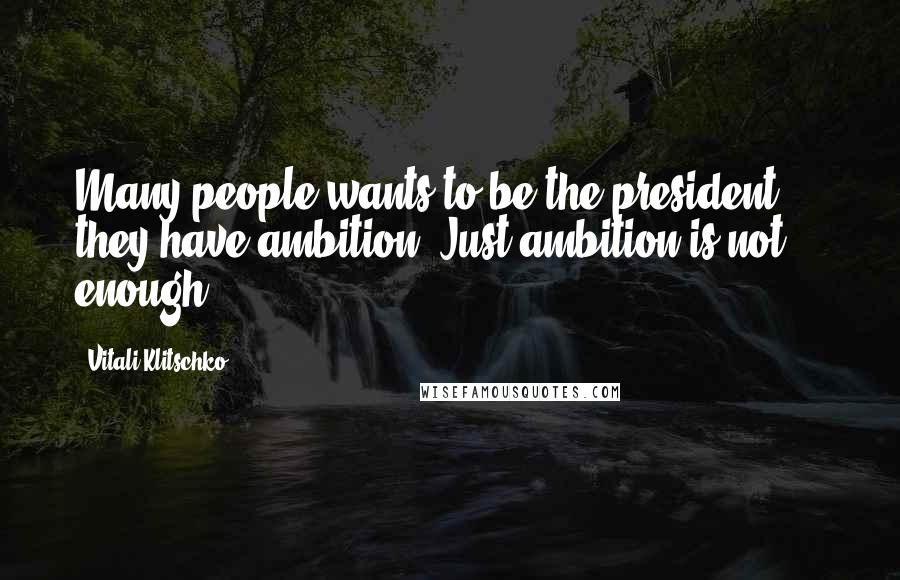 Vitali Klitschko Quotes: Many people wants to be the president ... they have ambition. Just ambition is not enough.