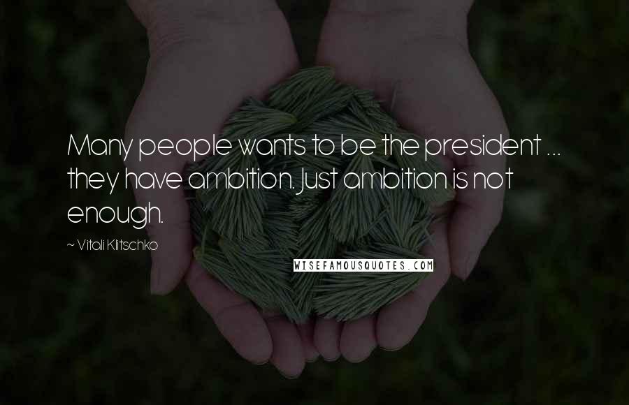 Vitali Klitschko Quotes: Many people wants to be the president ... they have ambition. Just ambition is not enough.