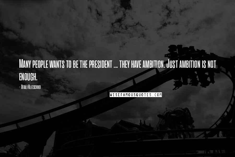 Vitali Klitschko Quotes: Many people wants to be the president ... they have ambition. Just ambition is not enough.