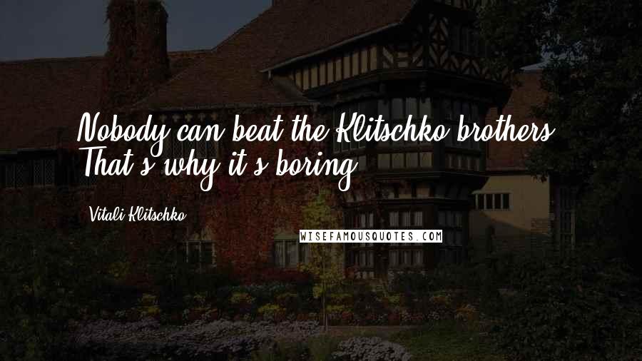 Vitali Klitschko Quotes: Nobody can beat the Klitschko brothers. That's why it's boring.