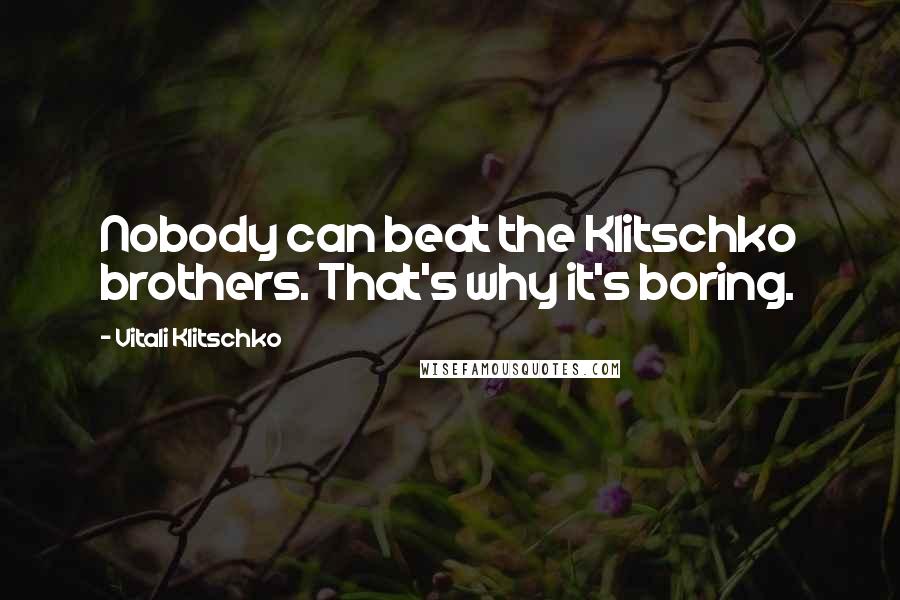 Vitali Klitschko Quotes: Nobody can beat the Klitschko brothers. That's why it's boring.