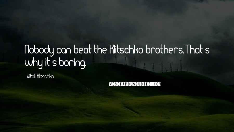 Vitali Klitschko Quotes: Nobody can beat the Klitschko brothers. That's why it's boring.