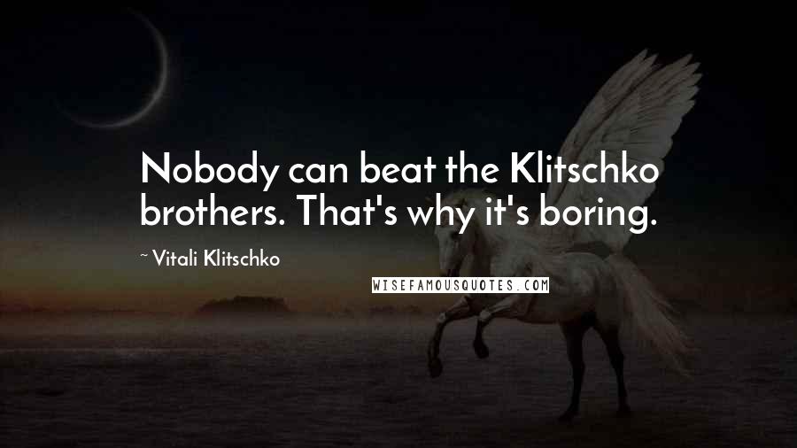 Vitali Klitschko Quotes: Nobody can beat the Klitschko brothers. That's why it's boring.