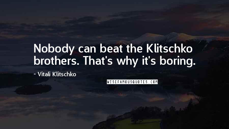 Vitali Klitschko Quotes: Nobody can beat the Klitschko brothers. That's why it's boring.