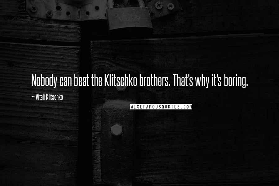 Vitali Klitschko Quotes: Nobody can beat the Klitschko brothers. That's why it's boring.