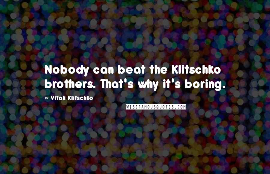 Vitali Klitschko Quotes: Nobody can beat the Klitschko brothers. That's why it's boring.