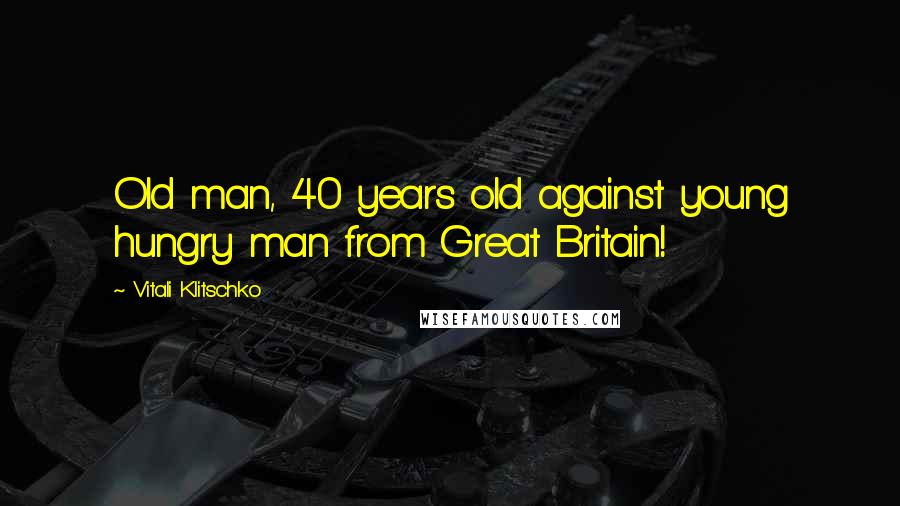 Vitali Klitschko Quotes: Old man, 40 years old against young hungry man from Great Britain!