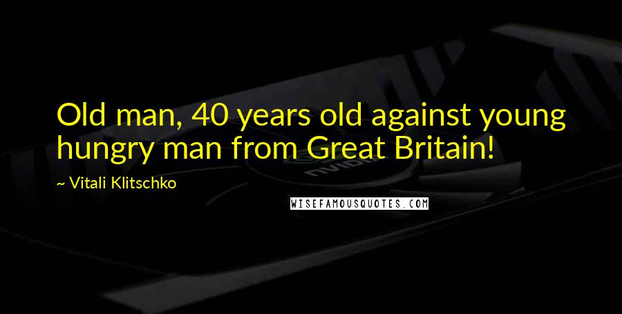 Vitali Klitschko Quotes: Old man, 40 years old against young hungry man from Great Britain!