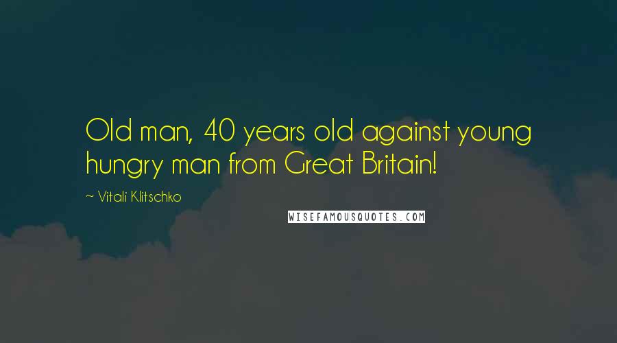 Vitali Klitschko Quotes: Old man, 40 years old against young hungry man from Great Britain!