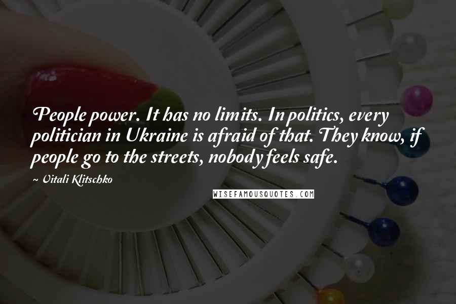 Vitali Klitschko Quotes: People power. It has no limits. In politics, every politician in Ukraine is afraid of that. They know, if people go to the streets, nobody feels safe.