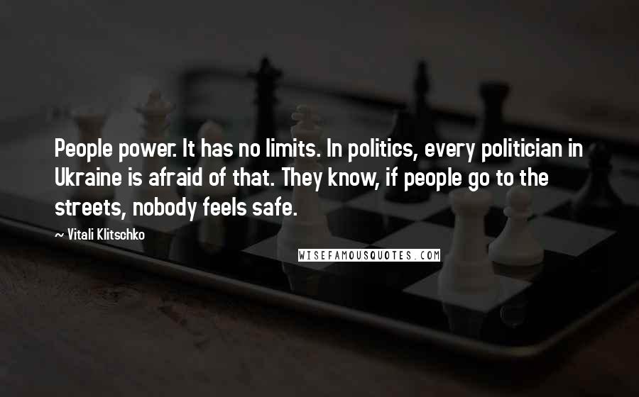 Vitali Klitschko Quotes: People power. It has no limits. In politics, every politician in Ukraine is afraid of that. They know, if people go to the streets, nobody feels safe.