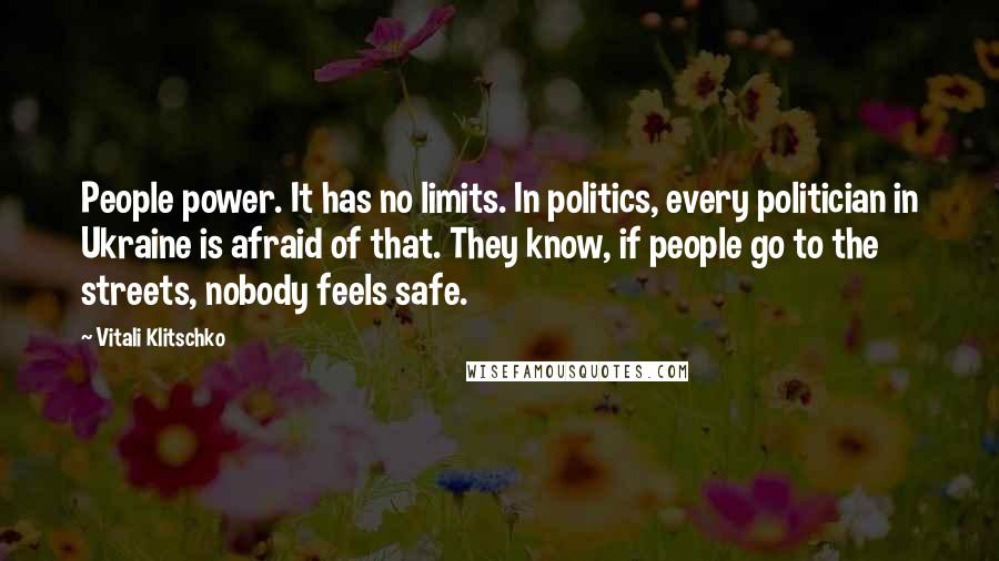 Vitali Klitschko Quotes: People power. It has no limits. In politics, every politician in Ukraine is afraid of that. They know, if people go to the streets, nobody feels safe.