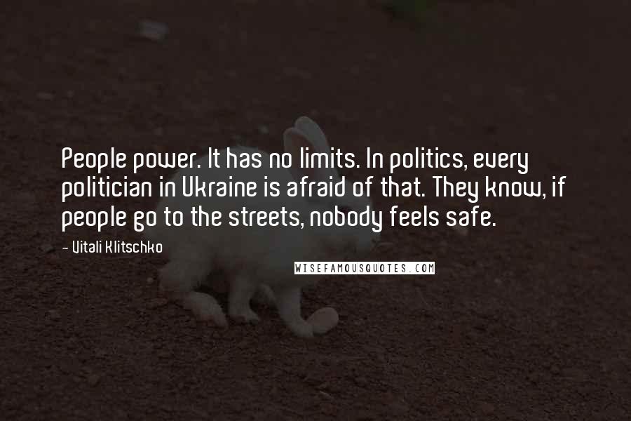 Vitali Klitschko Quotes: People power. It has no limits. In politics, every politician in Ukraine is afraid of that. They know, if people go to the streets, nobody feels safe.