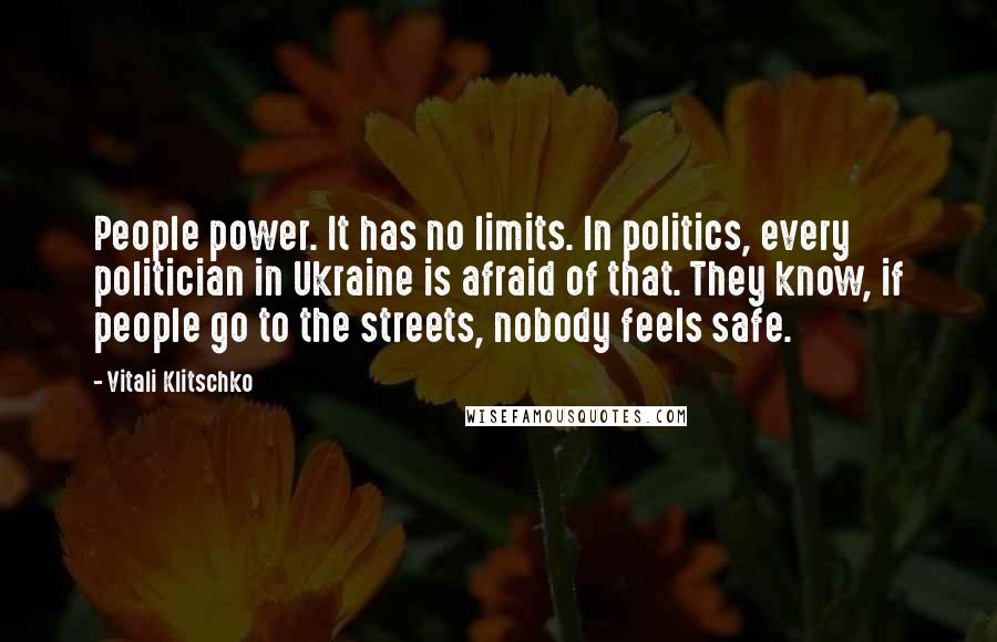 Vitali Klitschko Quotes: People power. It has no limits. In politics, every politician in Ukraine is afraid of that. They know, if people go to the streets, nobody feels safe.