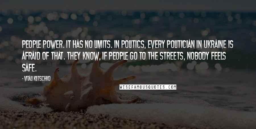 Vitali Klitschko Quotes: People power. It has no limits. In politics, every politician in Ukraine is afraid of that. They know, if people go to the streets, nobody feels safe.