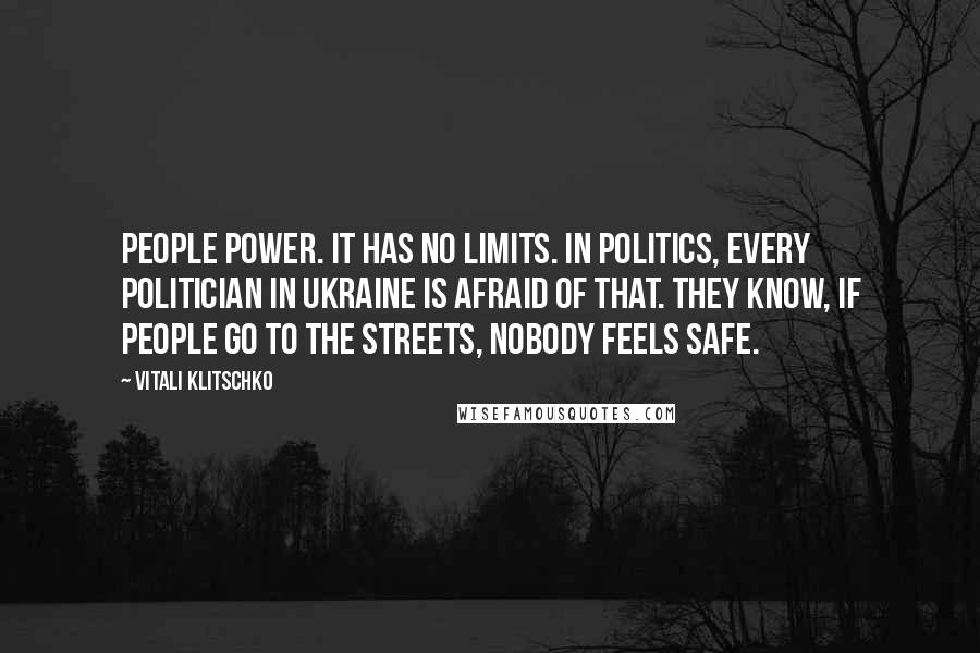 Vitali Klitschko Quotes: People power. It has no limits. In politics, every politician in Ukraine is afraid of that. They know, if people go to the streets, nobody feels safe.