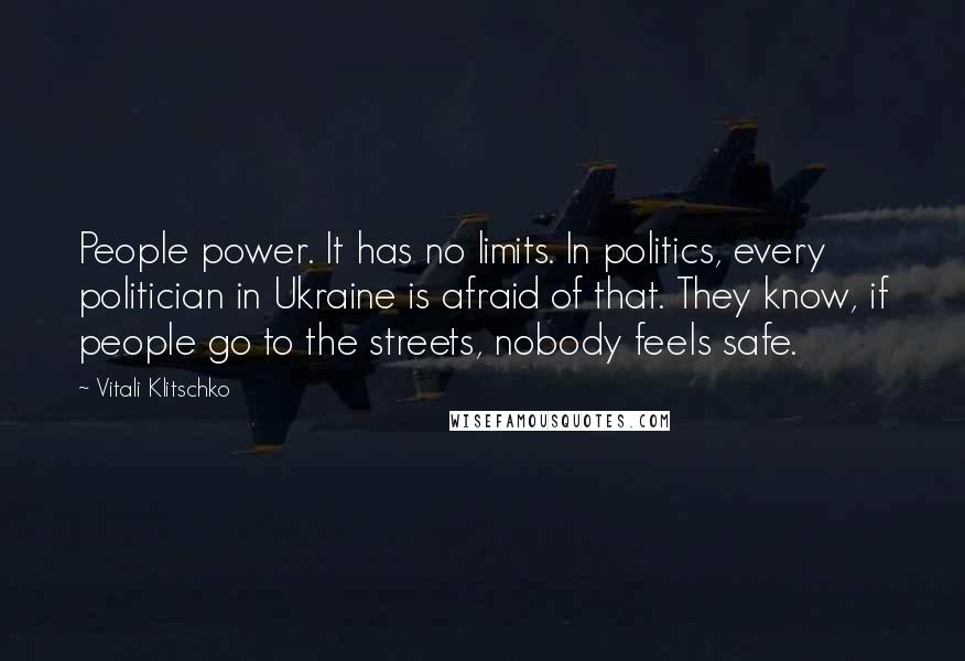 Vitali Klitschko Quotes: People power. It has no limits. In politics, every politician in Ukraine is afraid of that. They know, if people go to the streets, nobody feels safe.