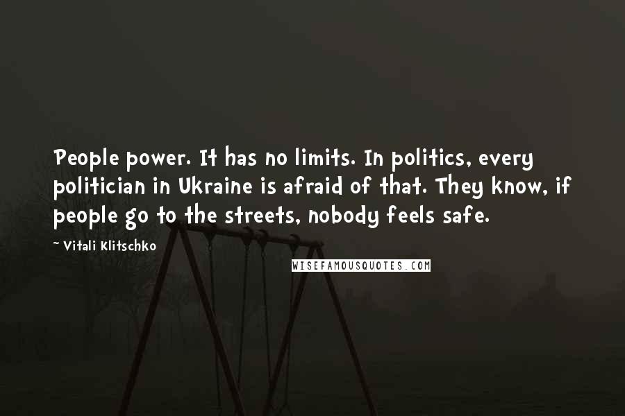 Vitali Klitschko Quotes: People power. It has no limits. In politics, every politician in Ukraine is afraid of that. They know, if people go to the streets, nobody feels safe.