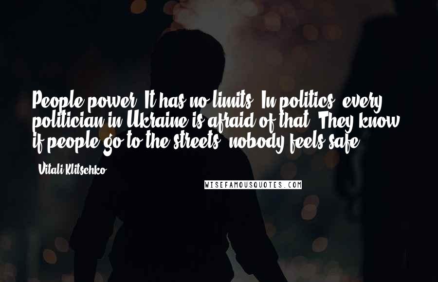 Vitali Klitschko Quotes: People power. It has no limits. In politics, every politician in Ukraine is afraid of that. They know, if people go to the streets, nobody feels safe.