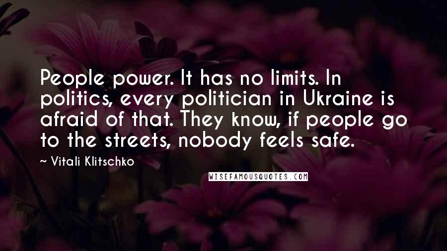 Vitali Klitschko Quotes: People power. It has no limits. In politics, every politician in Ukraine is afraid of that. They know, if people go to the streets, nobody feels safe.