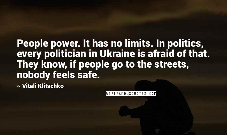 Vitali Klitschko Quotes: People power. It has no limits. In politics, every politician in Ukraine is afraid of that. They know, if people go to the streets, nobody feels safe.