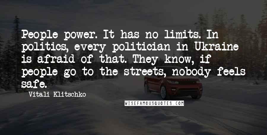 Vitali Klitschko Quotes: People power. It has no limits. In politics, every politician in Ukraine is afraid of that. They know, if people go to the streets, nobody feels safe.