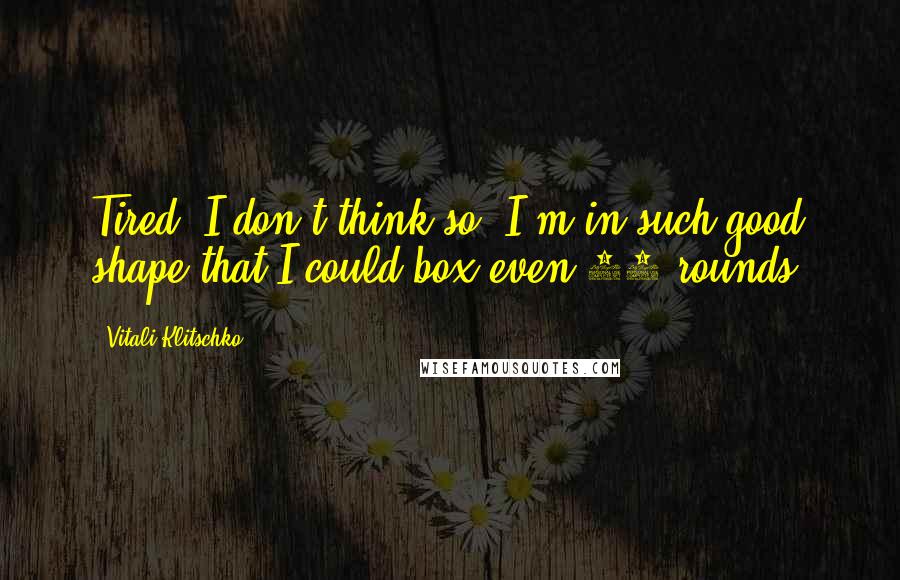 Vitali Klitschko Quotes: Tired? I don't think so. I'm in such good shape that I could box even 25 rounds.