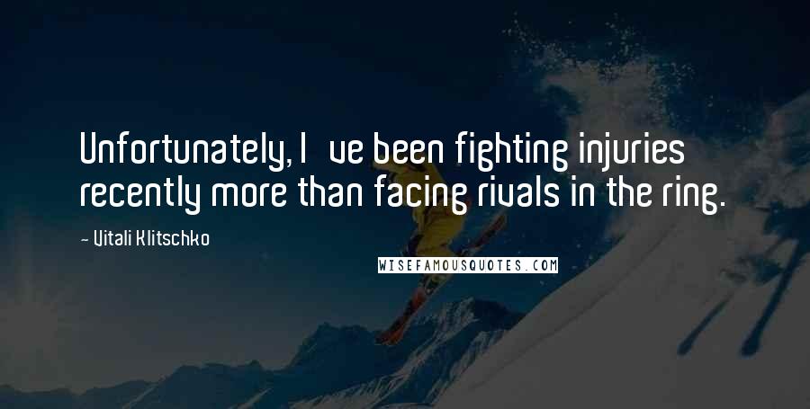 Vitali Klitschko Quotes: Unfortunately, I've been fighting injuries recently more than facing rivals in the ring.