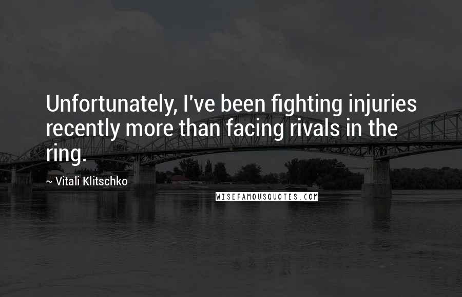 Vitali Klitschko Quotes: Unfortunately, I've been fighting injuries recently more than facing rivals in the ring.