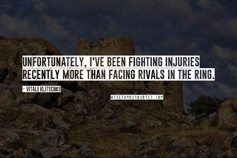 Vitali Klitschko Quotes: Unfortunately, I've been fighting injuries recently more than facing rivals in the ring.