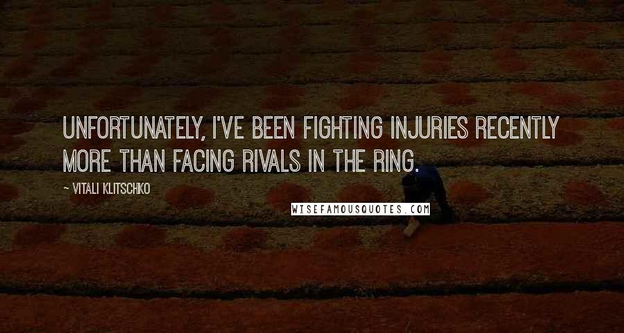 Vitali Klitschko Quotes: Unfortunately, I've been fighting injuries recently more than facing rivals in the ring.