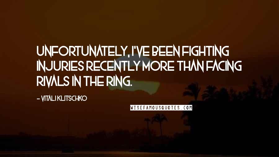 Vitali Klitschko Quotes: Unfortunately, I've been fighting injuries recently more than facing rivals in the ring.