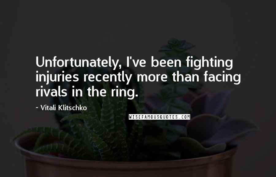 Vitali Klitschko Quotes: Unfortunately, I've been fighting injuries recently more than facing rivals in the ring.