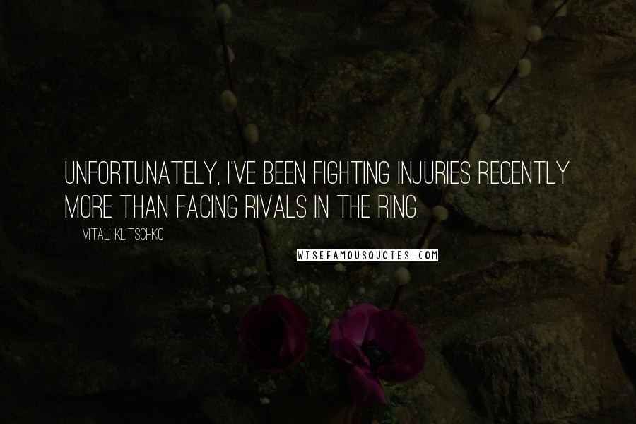 Vitali Klitschko Quotes: Unfortunately, I've been fighting injuries recently more than facing rivals in the ring.